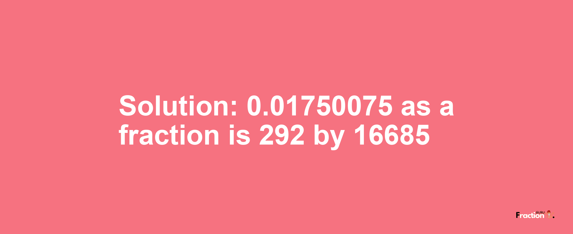 Solution:0.01750075 as a fraction is 292/16685